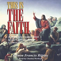 This Is the Faith: A Complete Explanation of Catholic Faith