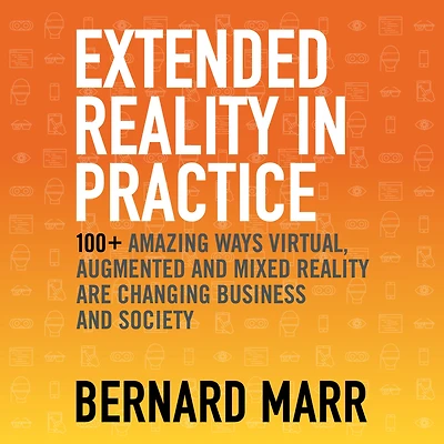 Extended Reality Practice: 100+ Amazing Ways Virtual, Augmented and Mixed Are Changing Business Society