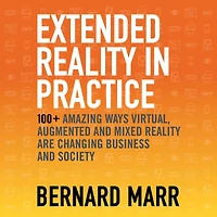 Extended Reality Practice: 100+ Amazing Ways Virtual, Augmented and Mixed Are Changing Business Society