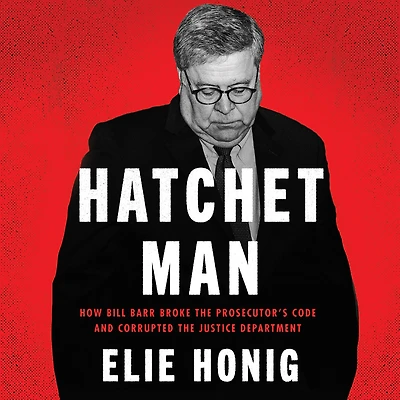 Hatchet Man: How Bill Barr Broke the Prosecutor's Code and Corrupted Justice Department