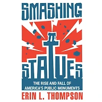 Smashing Statues: The Rise and Fall of America's Public Monuments