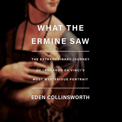 What The Ermine Saw: Extraordinary Journey of Leonardo da Vinci's Most Mysterious Portrait