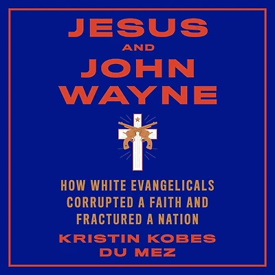 Jesus and John Wayne: How White Evangelicals Corrupted a Faith and Fractured a Nation