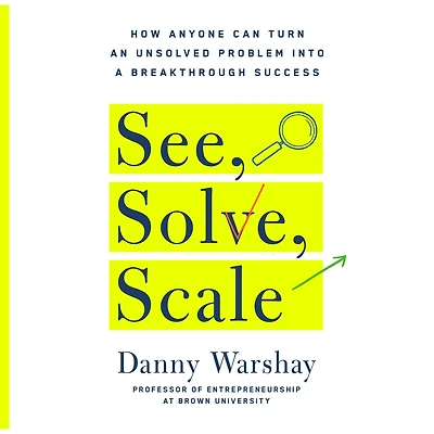See, Solve, Scale: How Anyone Can Turn an Unsolved Problem into a Breakthrough Success