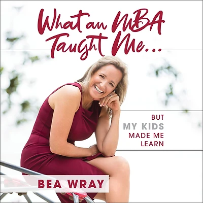 What an MBA Taught Me...: But My Kids Made Me Learn