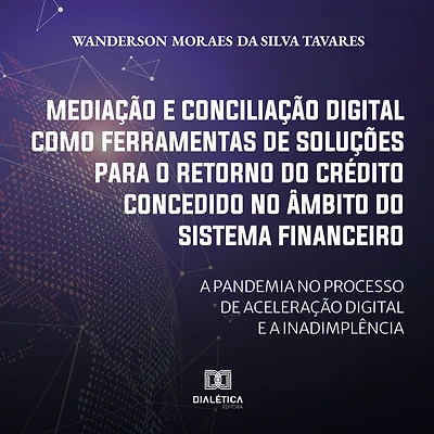 Mediação e conciliação digital como ferramentas de soluções para o retorno do crédito concedido no âmbito Sistema Financeiro: a pandemia processo aceleração inadimplência