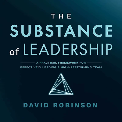 The Substance of Leadership: a Practical Framework for Effectively Leading High-Performing Team
