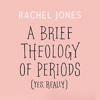Brief Theology of Periods, A (Yes, Really): An Adventure for the Curious into Bodies, Womanhood, Time, Pain and Purpose and How to Have a Better Time of the Month