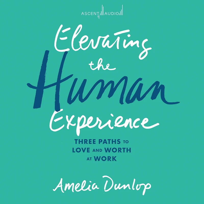 Elevating the Human Experience: Three Paths to Love and Worth at Work