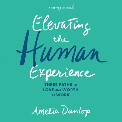 Elevating the Human Experience: Three Paths to Love and Worth at Work