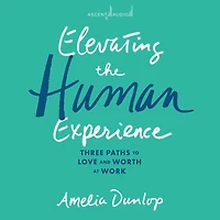 Elevating the Human Experience: Three Paths to Love and Worth at Work