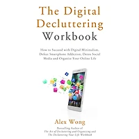 The Digital Decluttering Workbook: How to Succeed with Digital Minimalism, Defeat Smartphone Addiction, Detox Social Media, and Organize Your Online Life
