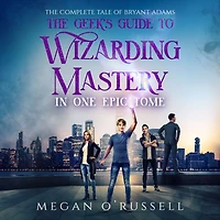 The Geek's Guide to Wizarding Mastery One Epic Tome: Complete Tale of Bryant Adams