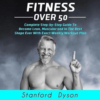 Fitness Over 50: Complete Step-by-Step Guide To Become Lean, Muscular and In The Best Shape Ever With Exact Weekly Workout Plan