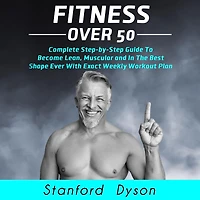 Fitness Over 50: Complete Step-by-Step Guide To Become Lean, Muscular and In The Best Shape Ever With Exact Weekly Workout Plan