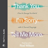 Thank You. I'm Sorry. Tell Me More.: How to Change the World with 3 Sacred Sayings