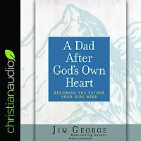 A Dad After God's Own Heart: Becoming the Father Your Kids Need