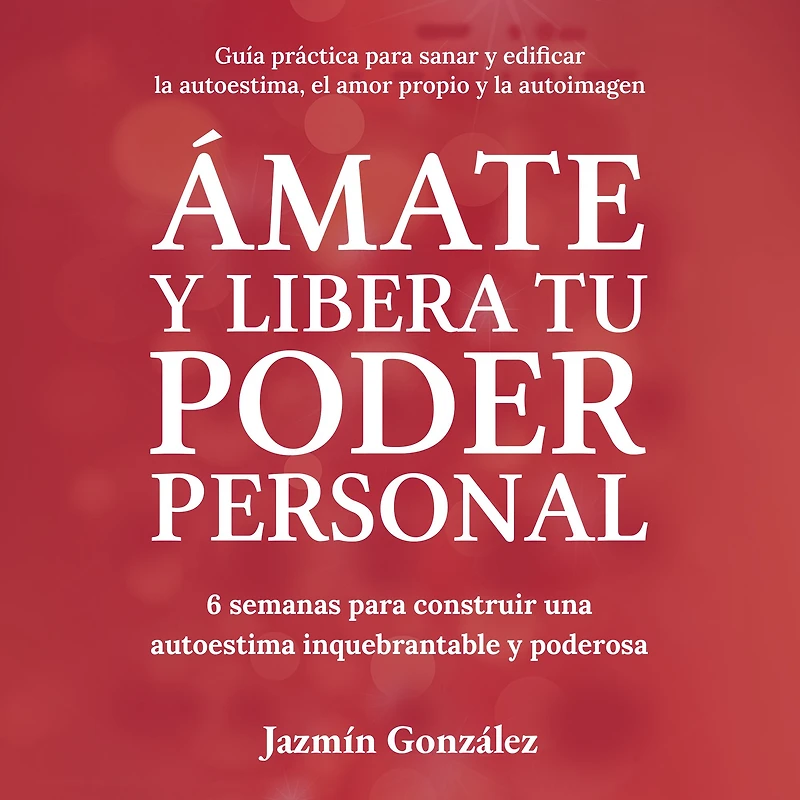 Ámate y libera tu Poder Personal (Guía para sanar y edificar la autoestima, el amor propio y la autoimagen): 6 semanas para construir una Autoestima inquebrantable y poderosa.