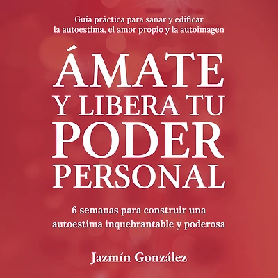 Ámate y libera tu Poder Personal (Guía para sanar y edificar la autoestima, el amor propio y la autoimagen): 6 semanas para construir una Autoestima inquebrantable y poderosa.