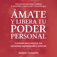 Ámate y libera tu Poder Personal (Guía para sanar y edificar la autoestima, el amor propio y la autoimagen): 6 semanas para construir una Autoestima inquebrantable y poderosa.