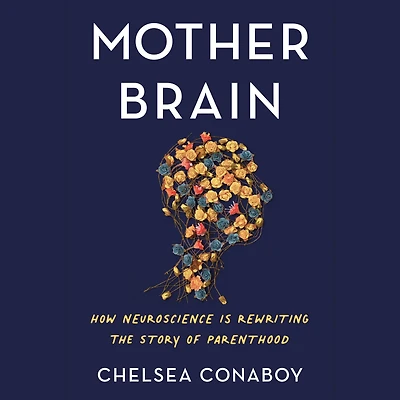 Mother Brain: How Neuroscience Is Rewriting the Story of Parenthood