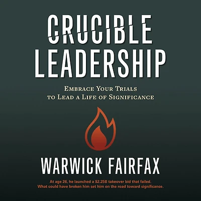 Crucible Leadership: Embrace Your Trials to Lead a Life of Significance