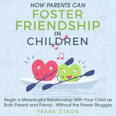 How Parents Can Foster Friendship Children: Begin a Meaningful Relationship With Your Child as Both Parent and Friend - Without the Power Struggle