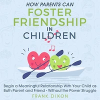 How Parents Can Foster Friendship Children: Begin a Meaningful Relationship With Your Child as Both Parent and Friend - Without the Power Struggle