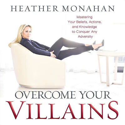 Overcome Your Villains: Mastering Beliefs, Actions, and Knowledge to Conquer Any Adversity