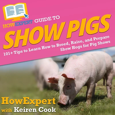 HowExpert Guide to Show Pigs: 101+ Tips Learn How Breed, Raise, and Prepare Hogs for Pig Shows
