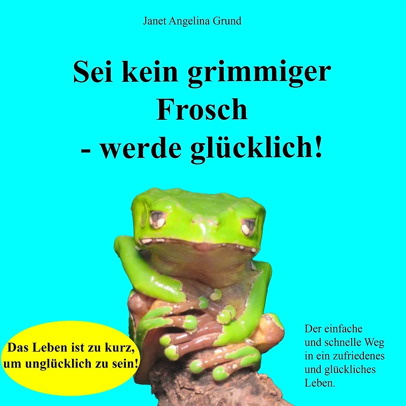 Sei kein grimmiger Frosch - werde glücklich!: Der einfache und schnelle Weg in ein zufriedenes und glückliches Leben