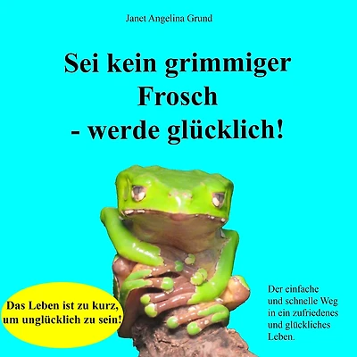 Sei kein grimmiger Frosch - werde glücklich!: Der einfache und schnelle Weg in ein zufriedenes und glückliches Leben