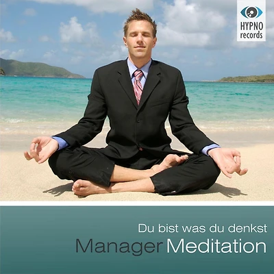 Manager Meditation - Du bist was du denkst: Positive Gedanken aktivieren für mehr Erfolg, Zufriedenheit & Glück
