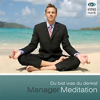 Manager Meditation - Du bist was du denkst: Positive Gedanken aktivieren für mehr Erfolg, Zufriedenheit & Glück