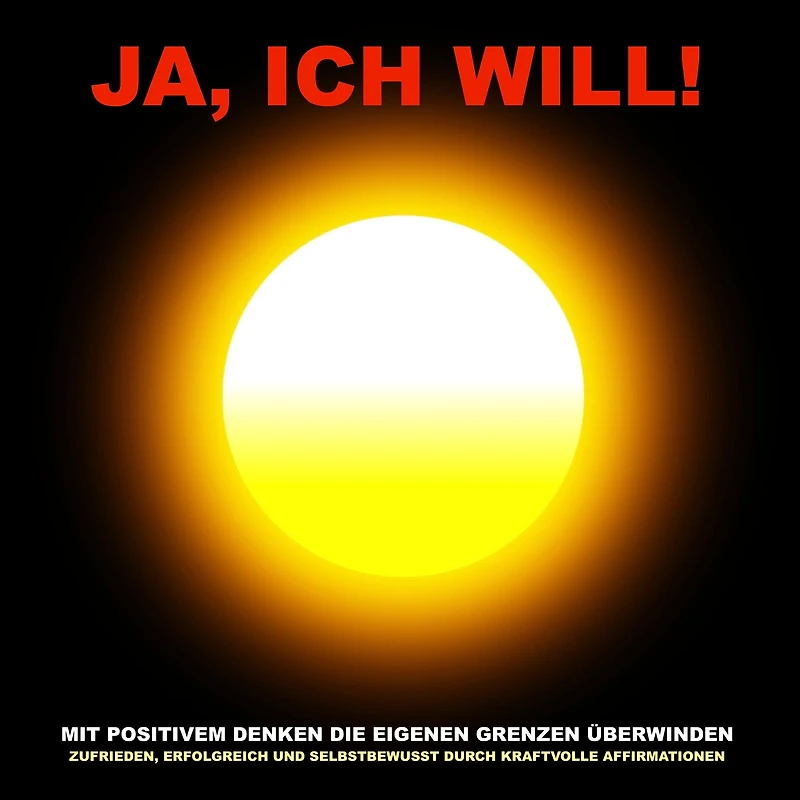 Ja, ich will! Mit positivem Denken die eigenen Grenzen überwinden: Zufrieden, erfolgreich und selbstbewusst durch kraftvolle Affirmationen