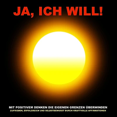 Ja, ich will! Mit positivem Denken die eigenen Grenzen überwinden: Zufrieden, erfolgreich und selbstbewusst durch kraftvolle Affirmationen