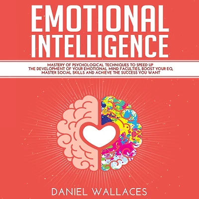 Emotional Intelligence: Mastery Guide of Best Psychological Techniques to Speed Up the Development of Your Emotional Mind Faculties, Boost Your EQ, Master Social Skills for Effective Communication