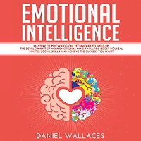 Emotional Intelligence: Mastery Guide of Best Psychological Techniques to Speed Up the Development of Your Emotional Mind Faculties, Boost Your EQ, Master Social Skills for Effective Communication