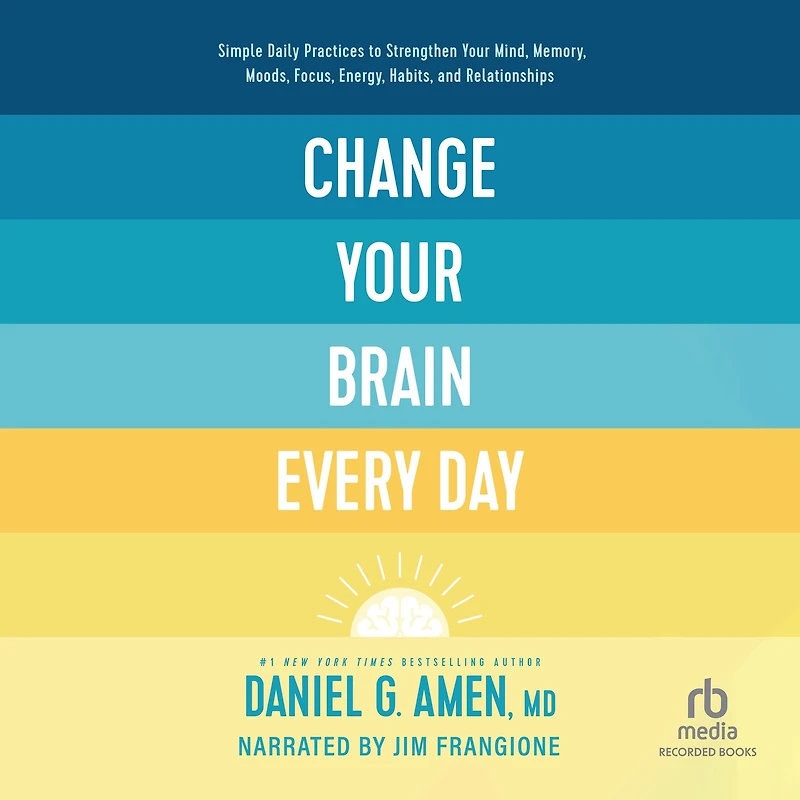 Change Your Brain Every Day: Simple Daily Practices to Strengthen Mind, Memory, Moods, Focus, Energy, Habits, and Relationships