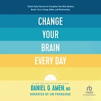 Change Your Brain Every Day: Simple Daily Practices to Strengthen Mind, Memory, Moods, Focus, Energy, Habits, and Relationships