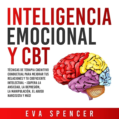 Inteligencia Emocional y CBT: Técnicas de terapia cognitivo conductual para mejorar tus relaciones tu coeficiente intelectual - ¡Supera la ansiedad, depresión, manipulación, el abuso narcisista más!