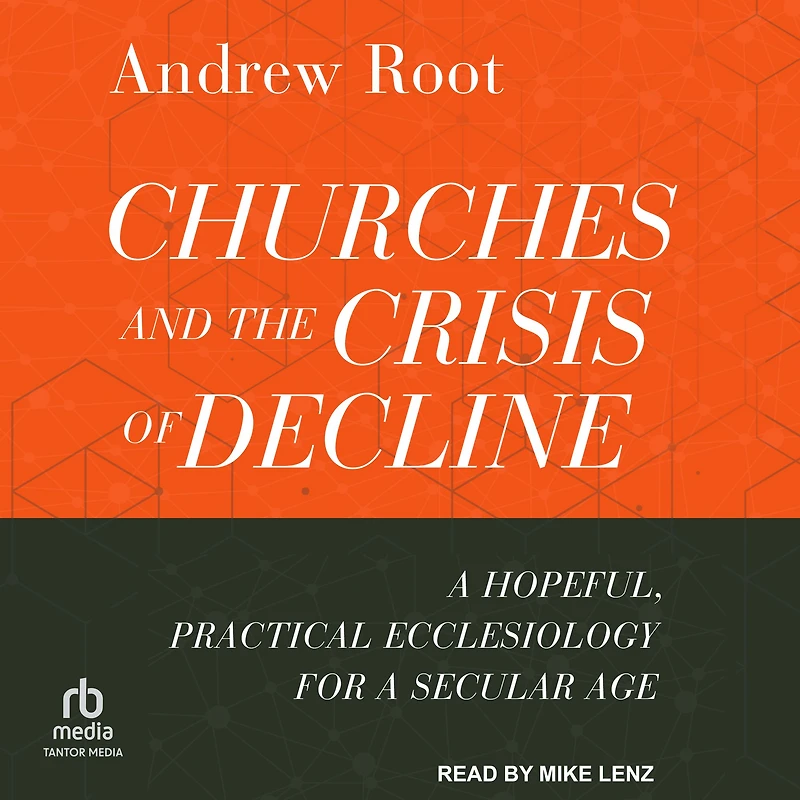 Churches and the Crisis of Decline: a Hopeful, Practical Ecclesiology for Secular Age