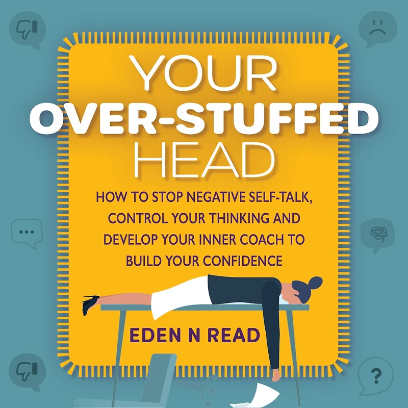 Your Over-Stuffed Head: How to Stop Negative Self-Talk, Control your Thinking and Develop Your Inner Coach to Build Your Confidence