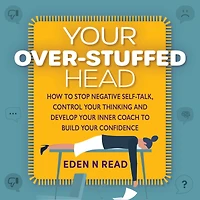 Your Over-Stuffed Head: How to Stop Negative Self-Talk, Control your Thinking and Develop Your Inner Coach to Build Your Confidence