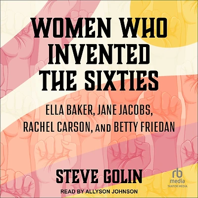 Women Who Invented the Sixties: Ella Baker, Jane Jacobs, Rachel Carson, and Betty Friedan