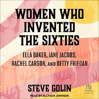 Women Who Invented the Sixties: Ella Baker, Jane Jacobs, Rachel Carson, and Betty Friedan