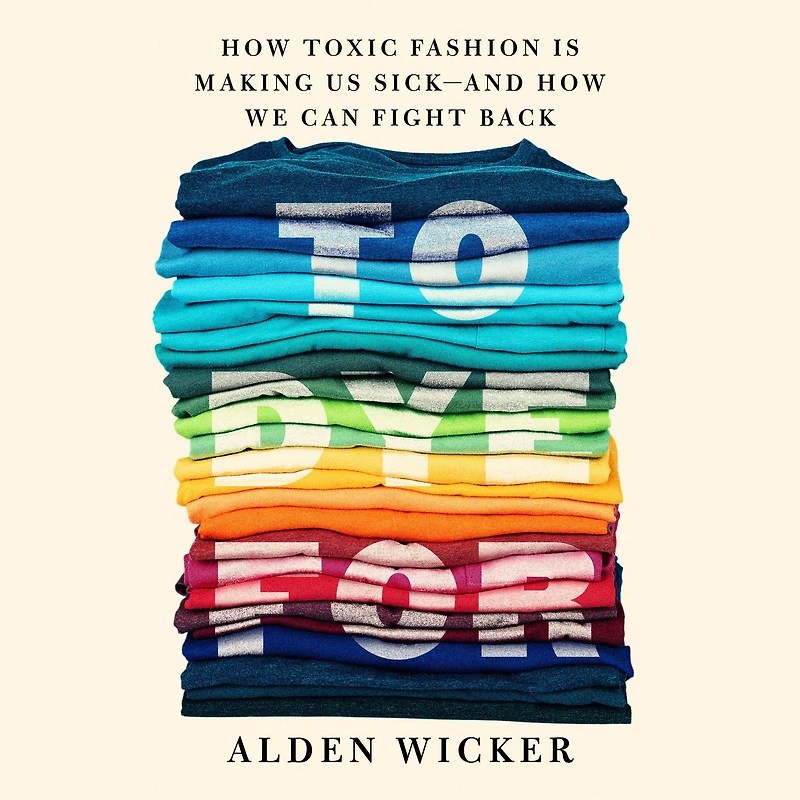 To Dye For: How Toxic Fashion Is Making Us Sick--and We Can Fight Back