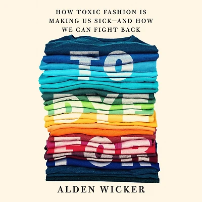 To Dye For: How Toxic Fashion Is Making Us Sick--and We Can Fight Back
