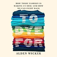To Dye For: How Toxic Fashion Is Making Us Sick--and We Can Fight Back