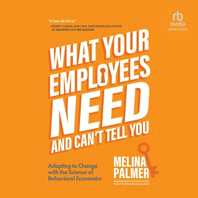 What Your Employees Need and Can't Tell You: Adapting to Change with the Science of Behavioral Economics (Change Management Book)